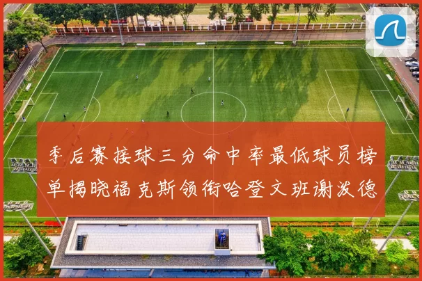 季后赛接球三分命中率最低球员榜单揭晓福克斯领衔哈登文班谢泼德紧随其后