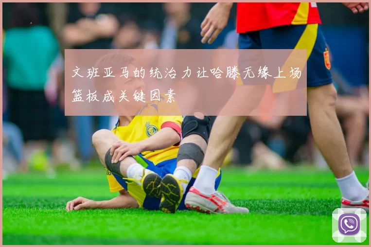 文班亚马的统治力让哈滕无缘上场篮板成关键因素