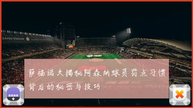 萨福诺夫揭秘阿森纳球员罚点习惯背后的秘密与技巧
