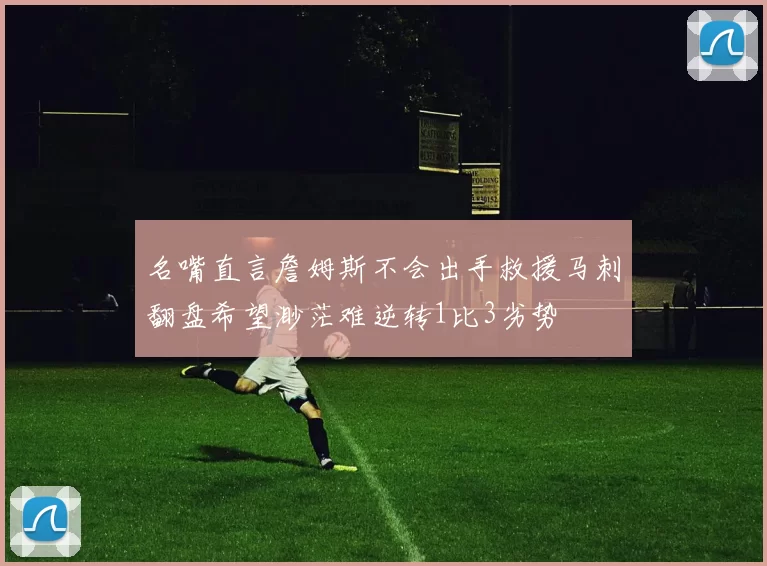 名嘴直言詹姆斯不会出手救援马刺翻盘希望渺茫难逆转1比3劣势