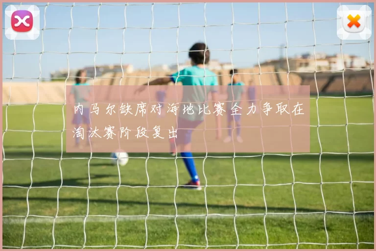 内马尔缺席对海地比赛全力争取在淘汰赛阶段复出