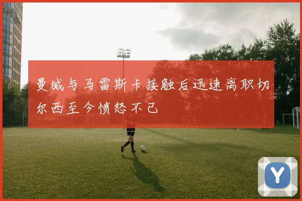 曼城与马雷斯卡接触后迅速离职切尔西至今愤怒不已