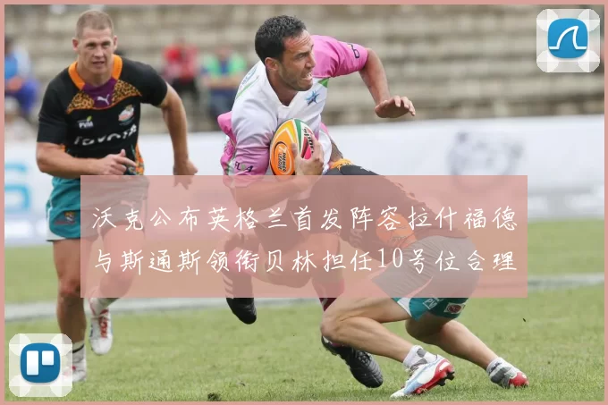 沃克公布英格兰首发阵容拉什福德与斯通斯领衔贝林担任10号位合理性分析