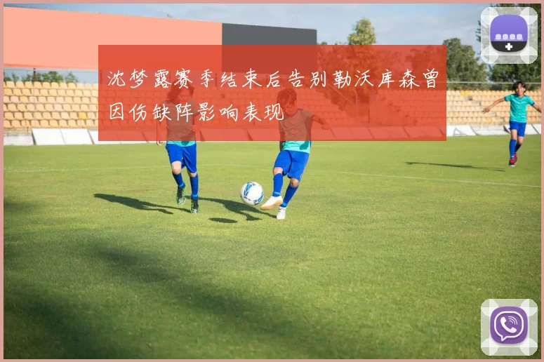 沈梦露赛季结束后告别勒沃库森曾因伤缺阵影响表现