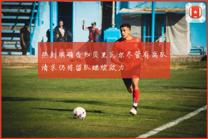 热刺明确告知贝里瓦尔尽管有离队请求仍将留队继续效力