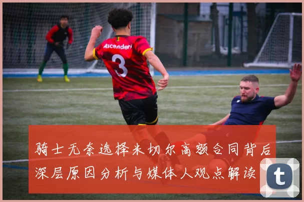 骑士无奈选择米切尔高额合同背后深层原因分析与媒体人观点解读