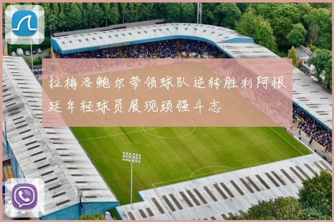 拉梅洛鲍尔带领球队逆转胜利阿根廷年轻球员展现顽强斗志
