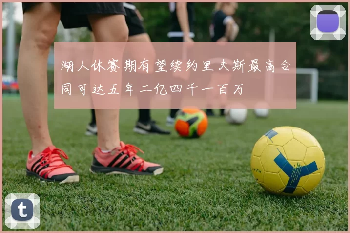 湖人休赛期有望续约里夫斯最高合同可达五年二亿四千一百万
