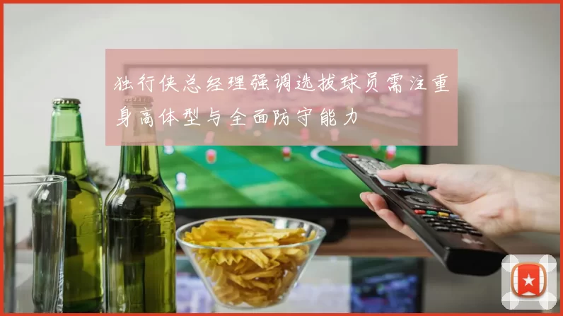 独行侠总经理强调选拔球员需注重身高体型与全面防守能力