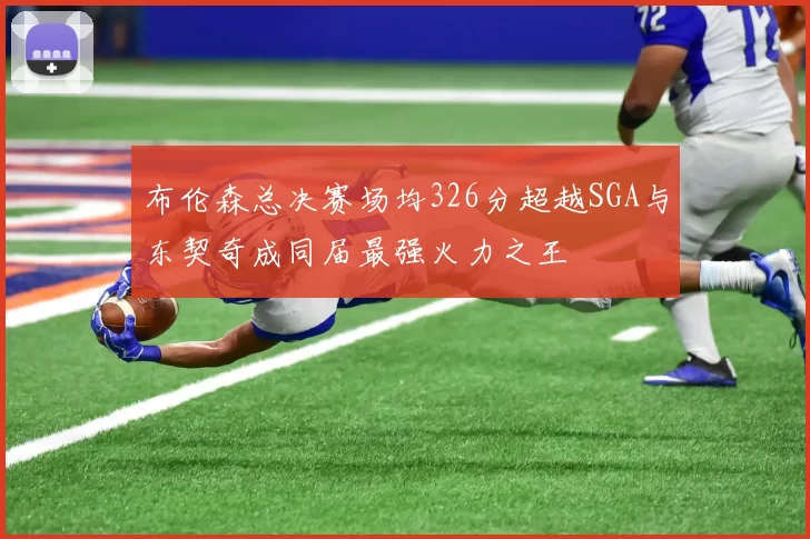布伦森总决赛场均326分超越SGA与东契奇成同届最强火力之王