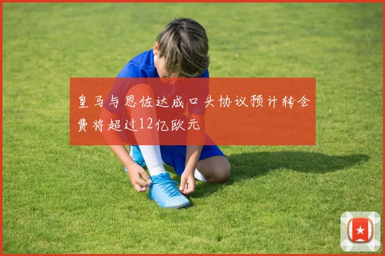皇马与恩佐达成口头协议预计转会费将超过12亿欧元