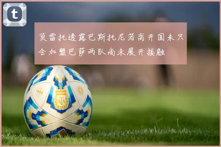 莫雷托透露巴斯托尼若离开国米只会加盟巴萨两队尚未展开接触