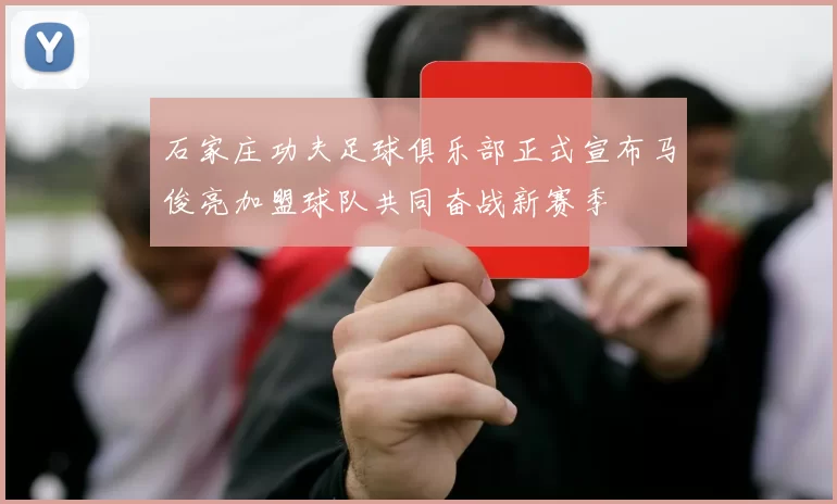 石家庄功夫足球俱乐部正式宣布马俊亮加盟球队共同奋战新赛季