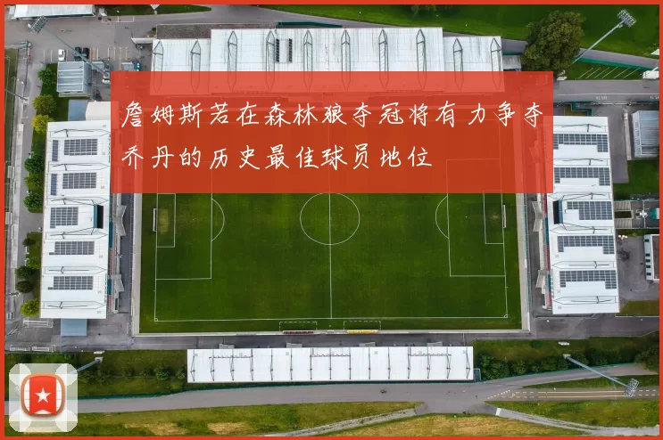 詹姆斯若在森林狼夺冠将有力争夺乔丹的历史最佳球员地位