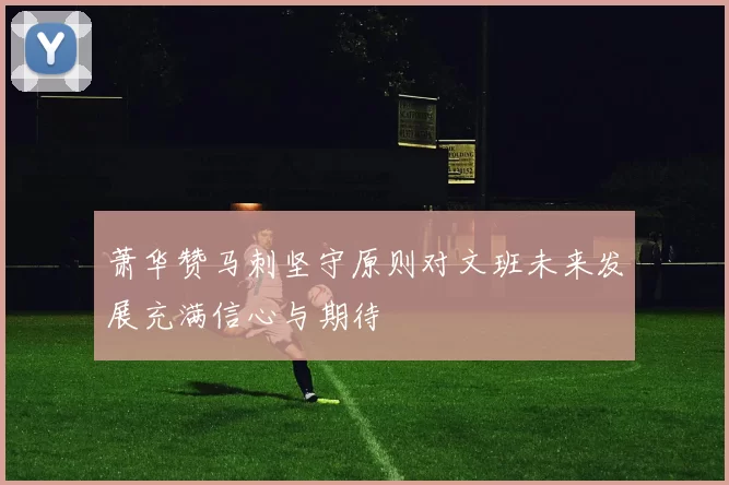 萧华赞马刺坚守原则对文班未来发展充满信心与期待