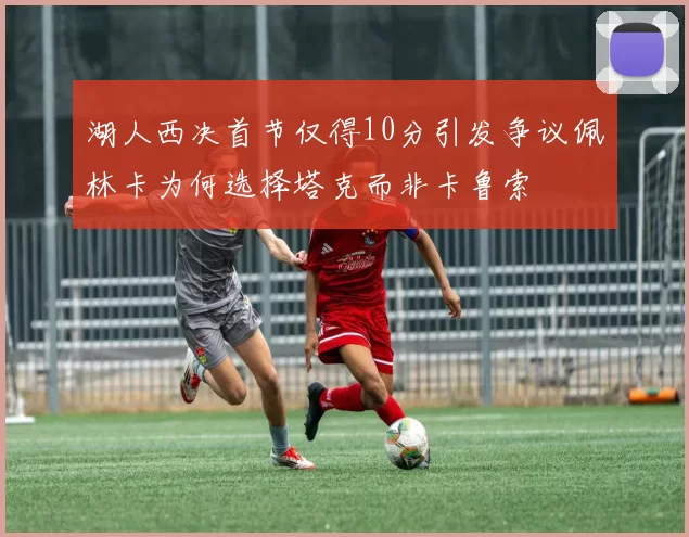 湖人西决首节仅得10分引发争议佩林卡为何选择塔克而非卡鲁索