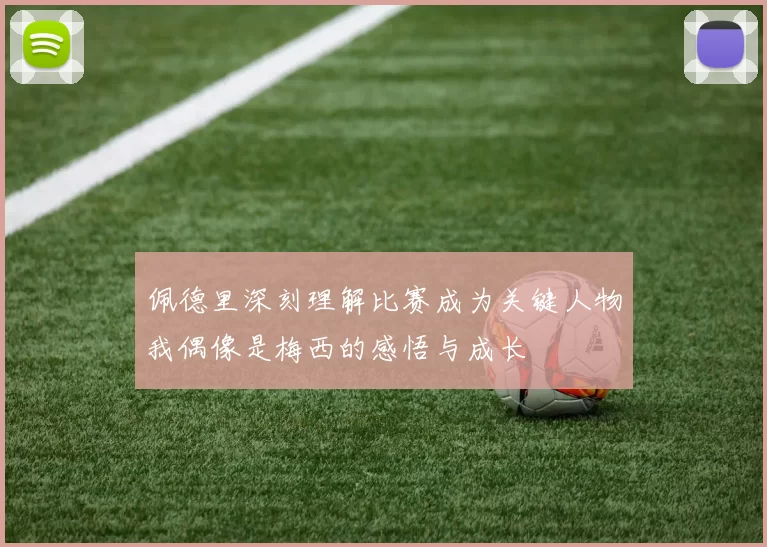 佩德里深刻理解比赛成为关键人物我偶像是梅西的感悟与成长