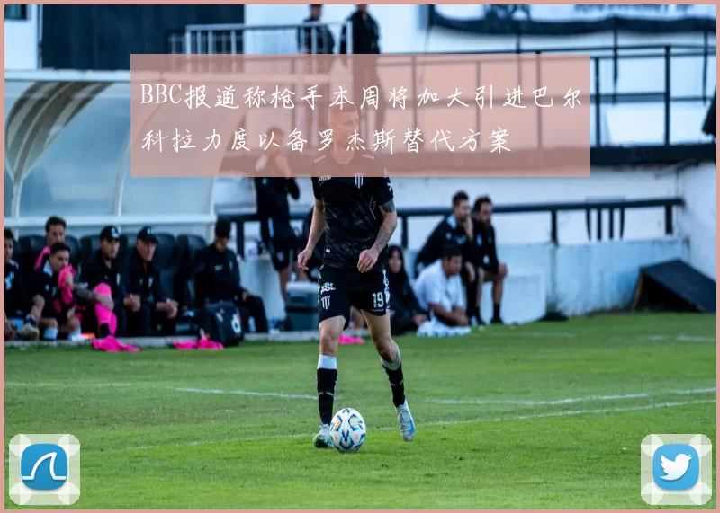 BBC报道称枪手本周将加大引进巴尔科拉力度以备罗杰斯替代方案