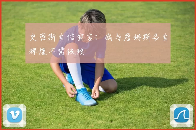 史密斯自信宣言：我与詹姆斯各自辉煌不需依赖