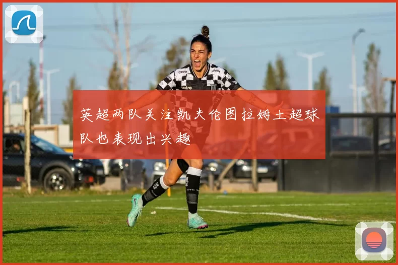 英超两队关注凯夫伦图拉姆土超球队也表现出兴趣